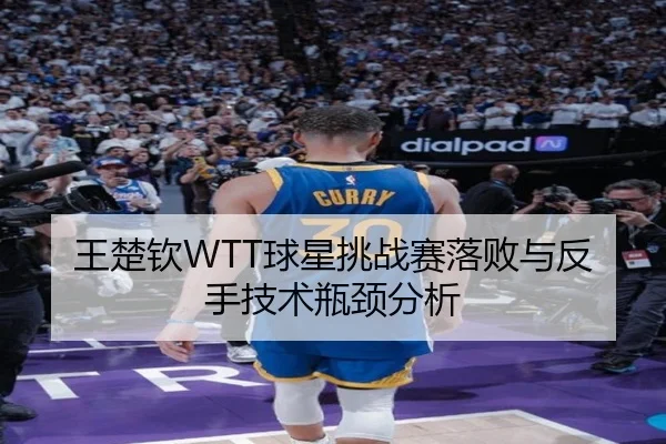 王楚钦WTT球星挑战赛落败与反手技术瓶颈分析