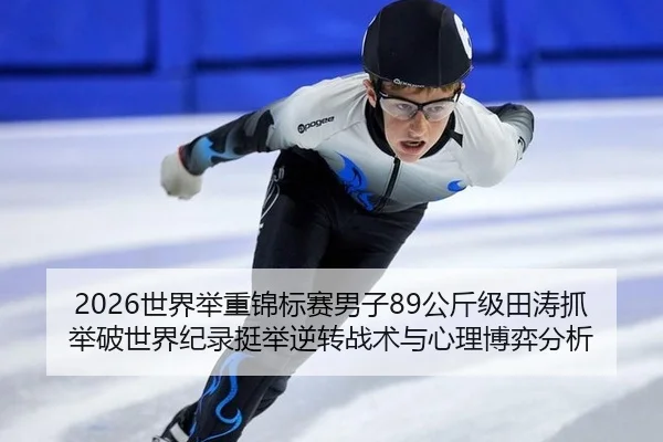 2026世界举重锦标赛男子89公斤级田涛抓举破世界纪录挺举逆转战术与心理博弈分析